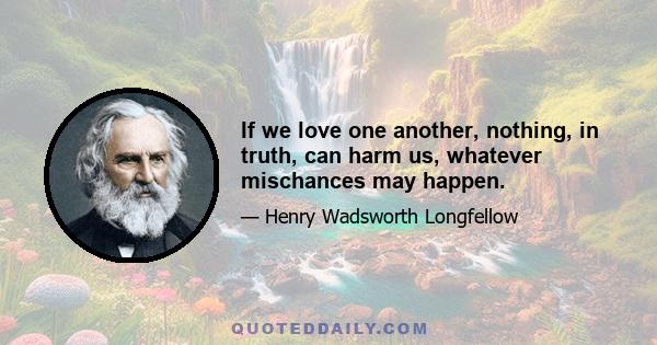 If we love one another, nothing, in truth, can harm us, whatever mischances may happen.