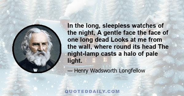 In the long, sleepless watches of the night, A gentle face the face of one long dead Looks at me from the wall, where round its head The night-lamp casts a halo of pale light.