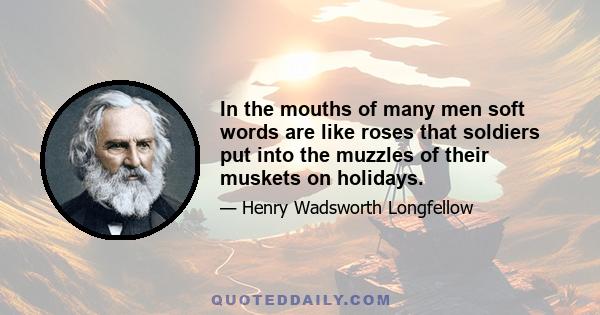 In the mouths of many men soft words are like roses that soldiers put into the muzzles of their muskets on holidays.