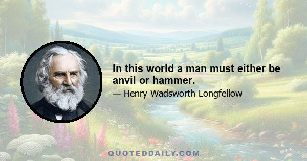 In this world a man must either be anvil or hammer.