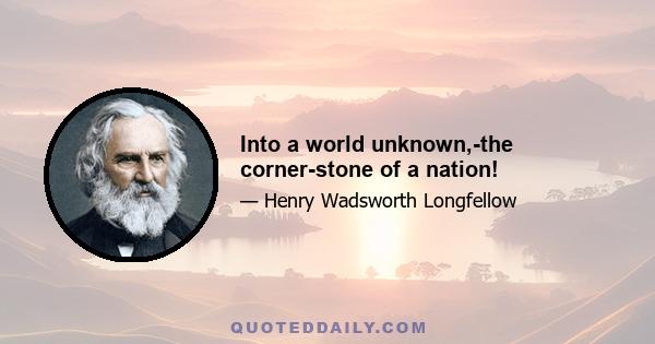 Into a world unknown,-the corner-stone of a nation!