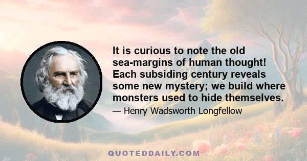 It is curious to note the old sea-margins of human thought! Each subsiding century reveals some new mystery; we build where monsters used to hide themselves.