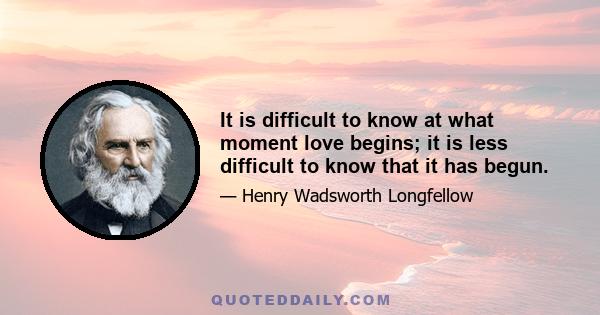 It is difficult to know at what moment love begins; it is less difficult to know that it has begun.