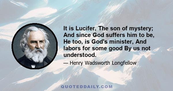 It is Lucifer, The son of mystery; And since God suffers him to be, He too, is God's minister, And labors for some good By us not understood.