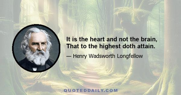 It is the heart and not the brain, That to the highest doth attain.