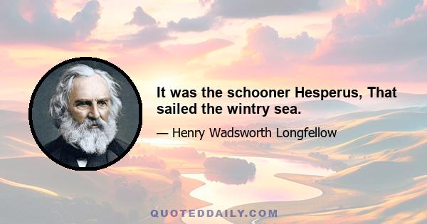 It was the schooner Hesperus, That sailed the wintry sea.