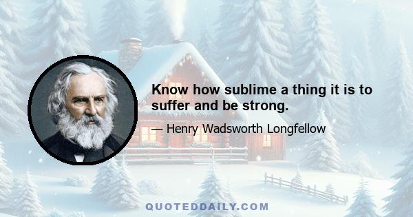 Know how sublime a thing it is to suffer and be strong.