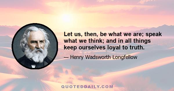 Let us, then, be what we are; speak what we think; and in all things keep ourselves loyal to truth.