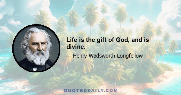 Life is the gift of God, and is divine.