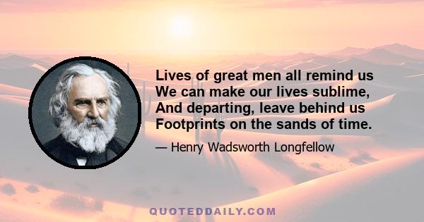 Lives of great men all remind us We can make our lives sublime, And departing, leave behind us Footprints on the sands of time.