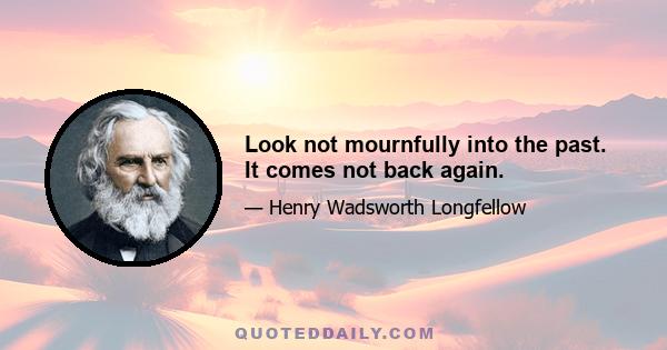 Look not mournfully into the past. It comes not back again.