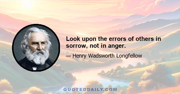 Look upon the errors of others in sorrow, not in anger.