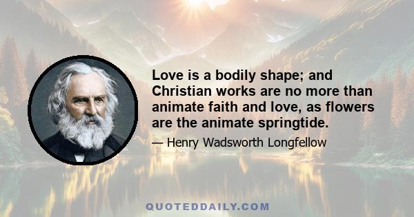 Love is a bodily shape; and Christian works are no more than animate faith and love, as flowers are the animate springtide.