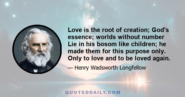 Love is the root of creation; God's essence; worlds without number Lie in his bosom like children; he made them for this purpose only. Only to love and to be loved again.