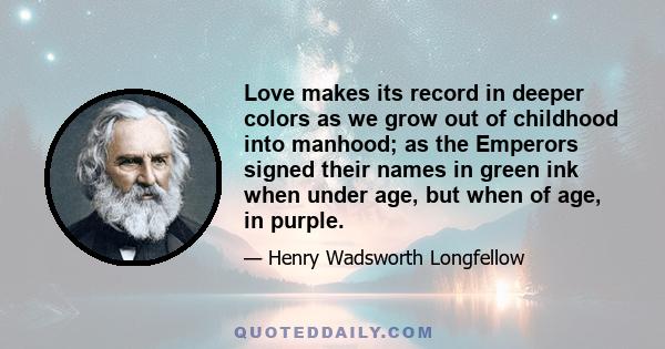 Love makes its record in deeper colors as we grow out of childhood into manhood; as the Emperors signed their names in green ink when under age, but when of age, in purple.