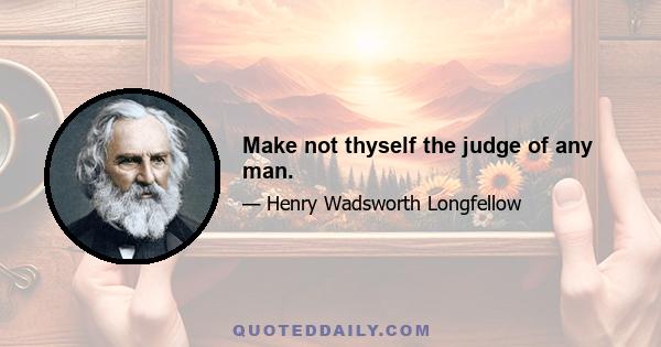 Make not thyself the judge of any man.