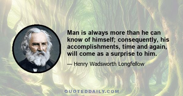 Man is always more than he can know of himself; consequently, his accomplishments, time and again, will come as a surprise to him.