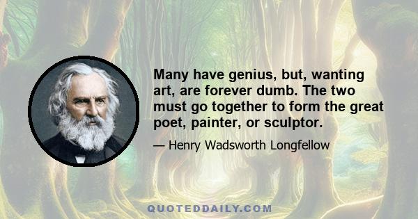 Many have genius, but, wanting art, are forever dumb. The two must go together to form the great poet, painter, or sculptor.