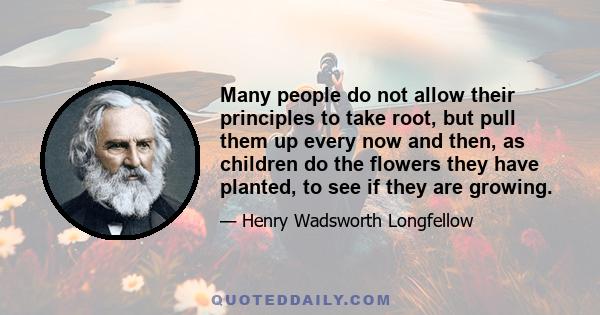 Many people do not allow their principles to take root, but pull them up every now and then, as children do the flowers they have planted, to see if they are growing.