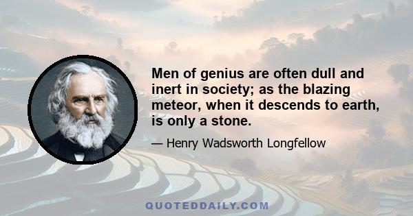 Men of genius are often dull and inert in society; as the blazing meteor, when it descends to earth, is only a stone.