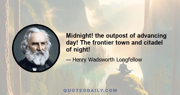 Midnight! the outpost of advancing day! The frontier town and citadel of night!