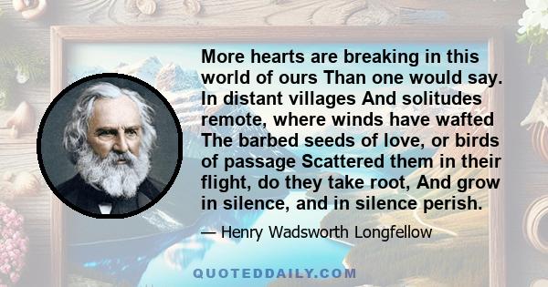 More hearts are breaking in this world of ours Than one would say. In distant villages And solitudes remote, where winds have wafted The barbed seeds of love, or birds of passage Scattered them in their flight, do they