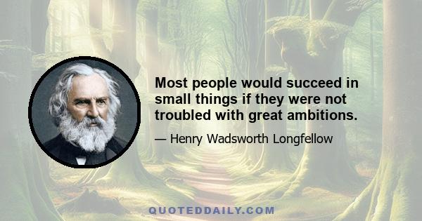 Most people would succeed in small things if they were not troubled with great ambitions.