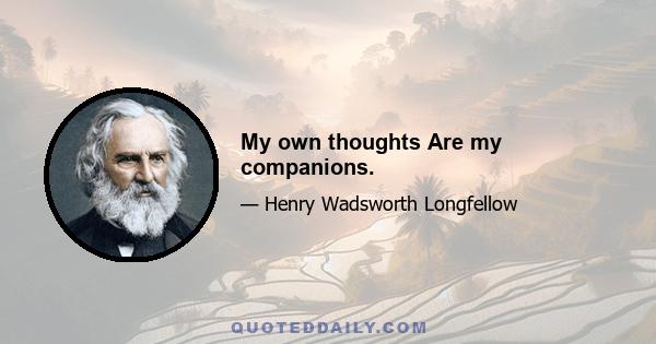 My own thoughts Are my companions.