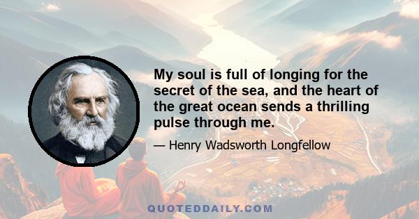 My soul is full of longing for the secret of the sea, and the heart of the great ocean sends a thrilling pulse through me.