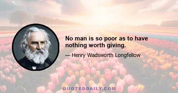 No man is so poor as to have nothing worth giving.