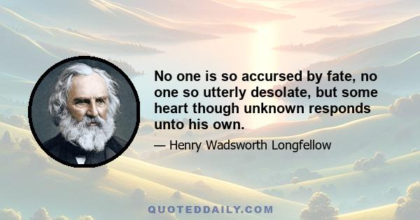 No one is so accursed by fate, no one so utterly desolate, but some heart though unknown responds unto his own.