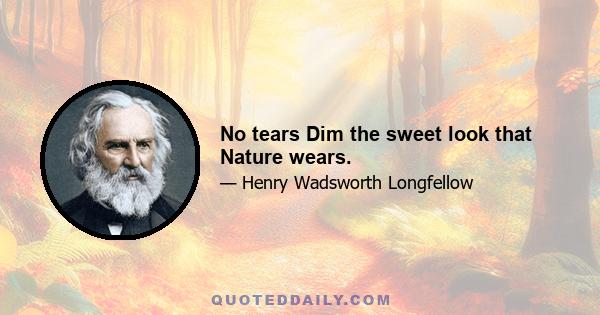 No tears Dim the sweet look that Nature wears.