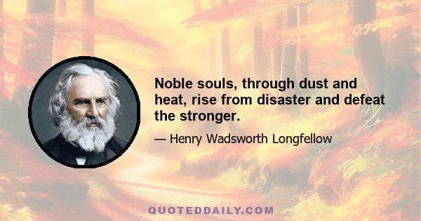 Noble souls, through dust and heat, rise from disaster and defeat the stronger.