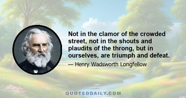 Not in the clamor of the crowded street, not in the shouts and plaudits of the throng, but in ourselves, are triumph and defeat.