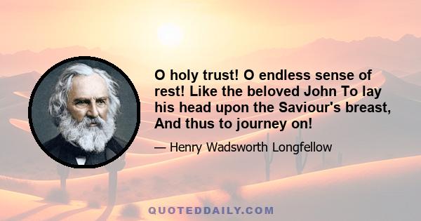 O holy trust! O endless sense of rest! Like the beloved John To lay his head upon the Saviour's breast, And thus to journey on!