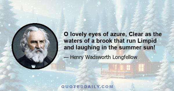 O lovely eyes of azure, Clear as the waters of a brook that run Limpid and laughing in the summer sun!