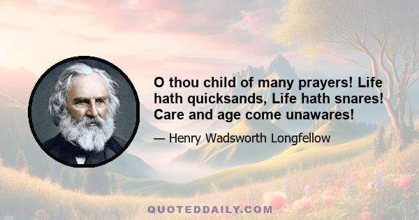 O thou child of many prayers! Life hath quicksands, Life hath snares! Care and age come unawares!