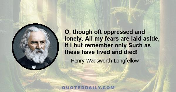 O, though oft oppressed and lonely, All my fears are laid aside, If I but remember only Such as these have lived and died!