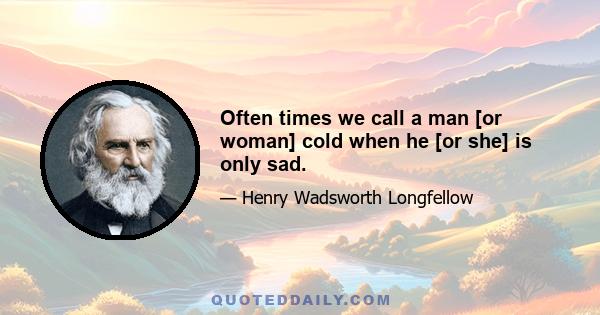 Often times we call a man [or woman] cold when he [or she] is only sad.