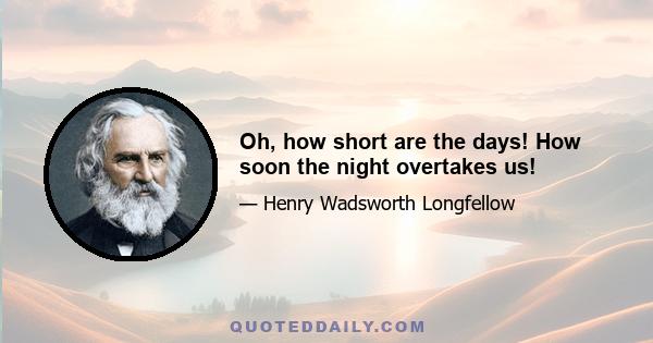 Oh, how short are the days! How soon the night overtakes us!