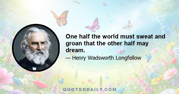 One half the world must sweat and groan that the other half may dream.