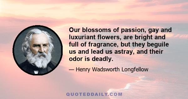 Our blossoms of passion, gay and luxuriant flowers, are bright and full of fragrance, but they beguile us and lead us astray, and their odor is deadly.