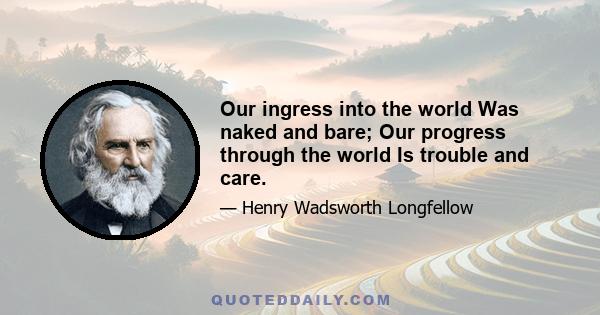 Our ingress into the world Was naked and bare; Our progress through the world Is trouble and care.