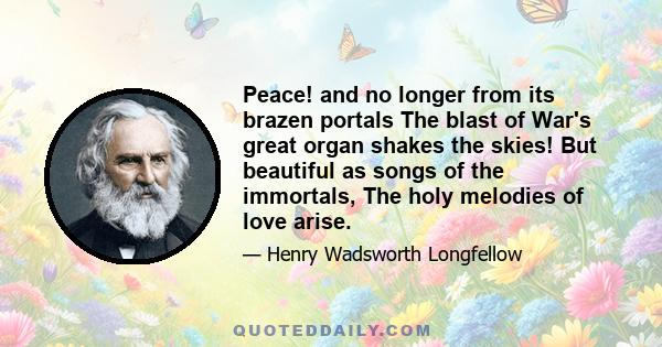 Peace! and no longer from its brazen portals The blast of War's great organ shakes the skies! But beautiful as songs of the immortals, The holy melodies of love arise.