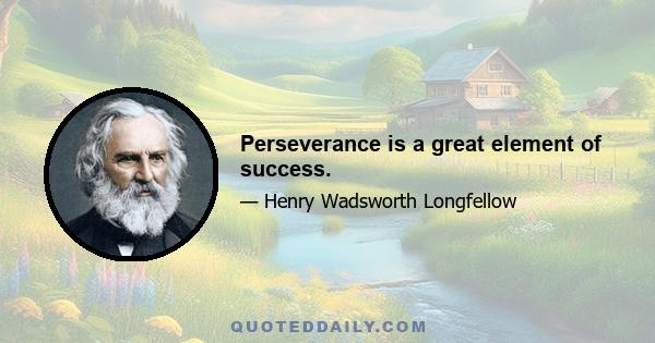 Perseverance is a great element of success.