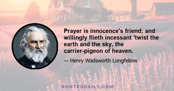 Prayer is innocence's friend; and willingly flieth incessant 'twist the earth and the sky, the carrier-pigeon of heaven.