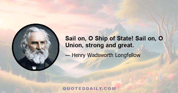 Sail on, O Ship of State! Sail on, O Union, strong and great.