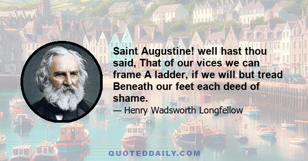 Saint Augustine! well hast thou said, That of our vices we can frame A ladder, if we will but tread Beneath our feet each deed of shame.