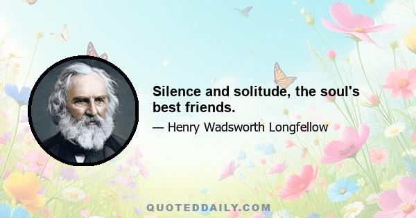 Silence and solitude, the soul's best friends.