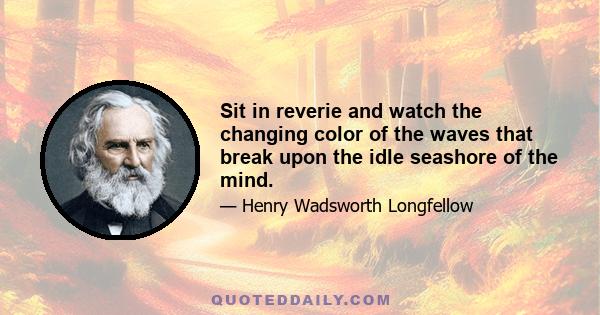 Sit in reverie and watch the changing color of the waves that break upon the idle seashore of the mind.